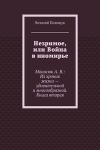 Незримое, или Война в иномирье. Монасюк А. В.: Из хроник жизни – удивительной и многообразной. Книга вторая