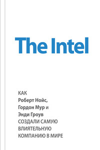 The Intel: как Роберт Нойс, Гордон Мур и Энди Гроув создали самую влиятельную компанию в мире